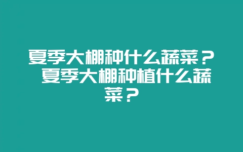 夏季大棚种什么蔬菜？ 夏季大棚种植什么蔬菜？-会东网
