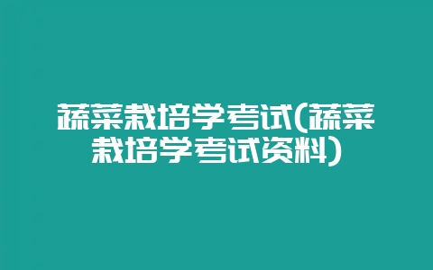蔬菜栽培学考试(蔬菜栽培学考试资料)-会东网
