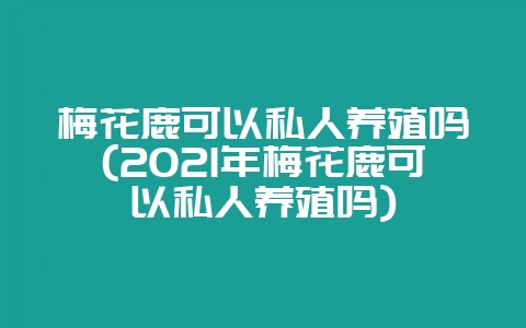 梅花鹿可以私人养殖吗(2021年梅花鹿可以私人养殖吗)-会东网