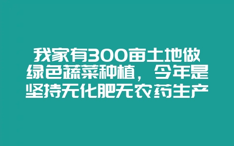 我家有300亩土地做绿色蔬菜种植，今年是坚持无化肥无农药生产第6年了，有没有人能投资，产品非常好-会东网