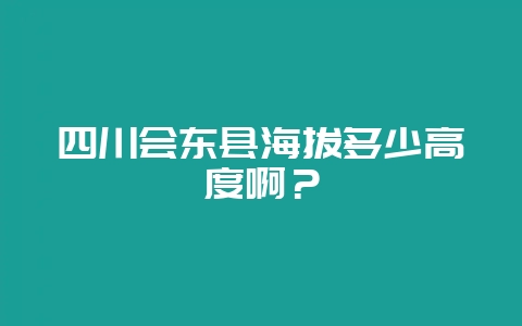 四川会东县海拔多少高度啊？-会东网