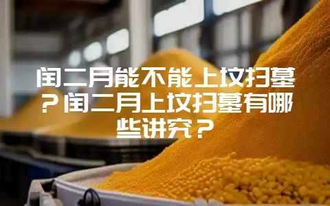 闰二月能不能上坟扫墓？闰二月上坟扫墓有哪些讲究？-会东网