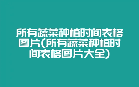 所有蔬菜种植时间表格图片(所有蔬菜种植时间表格图片大全)-会东网