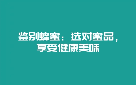 鉴别蜂蜜：选对蜜品，享受健康美味-会东网