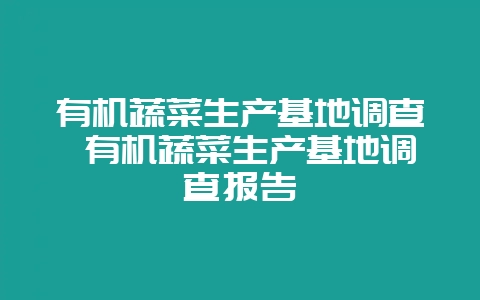 有机蔬菜生产基地调查 有机蔬菜生产基地调查报告-会东网