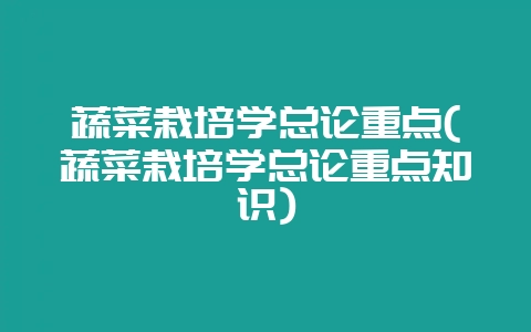 蔬菜栽培学总论重点(蔬菜栽培学总论重点知识)-会东网