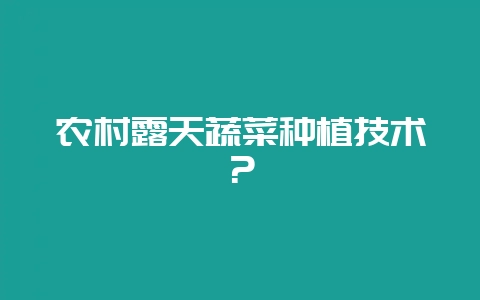 农村露天蔬菜种植技术？-会东网