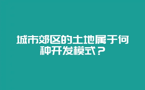 城市郊区的土地属于何种开发模式？-会东网