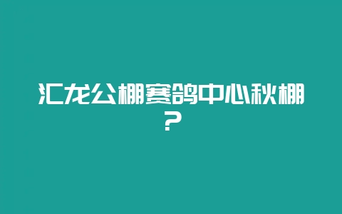 汇龙公棚赛鸽中心秋棚？-会东网