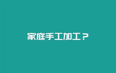 家庭手工加工？-会东网