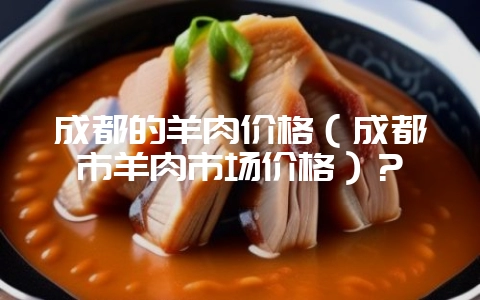 成都的羊肉价格（成都市羊肉市场价格）？-会东网