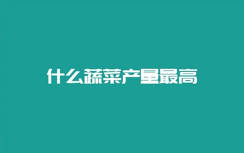 什么蔬菜产量最高-会东网