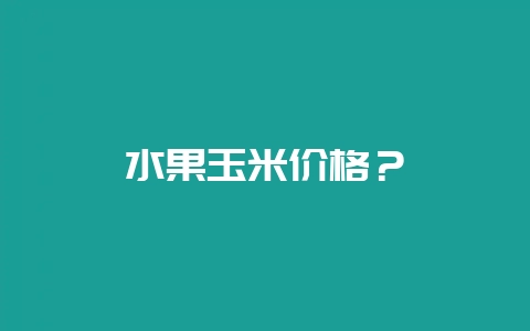 水果玉米价格？-会东网
