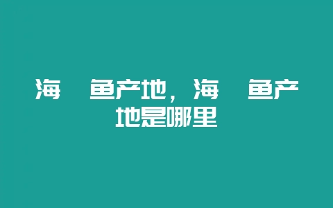 海鲈鱼产地,海鲈鱼产地是哪里-会东网