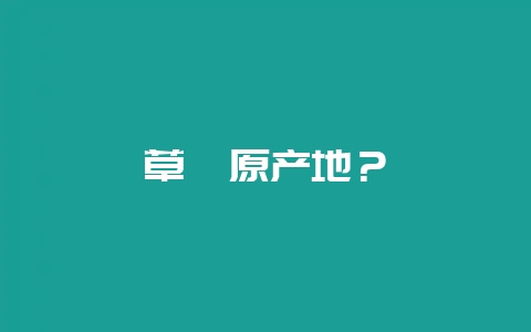 草莓原产地?插图 草莓原产地?插图