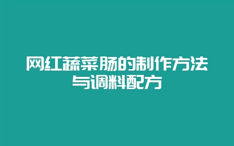 网红蔬菜肠的制作方法与调料配方-会东网