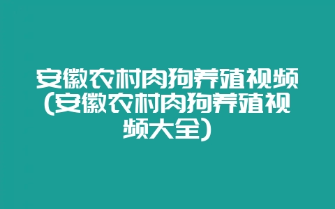 安徽农村肉狗养殖视频(安徽农村肉狗养殖视频大全)-会东网