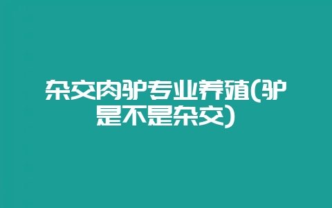 杂交肉驴专业养殖(驴是不是杂交)-会东网
