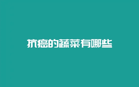 抗癌的蔬菜有哪些-会东网