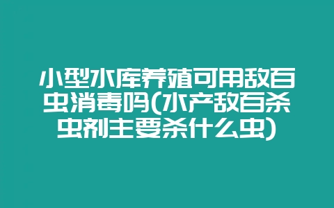小型水库养殖可用敌百虫消毒吗(水产敌百杀虫剂主要杀什么虫)-会东网