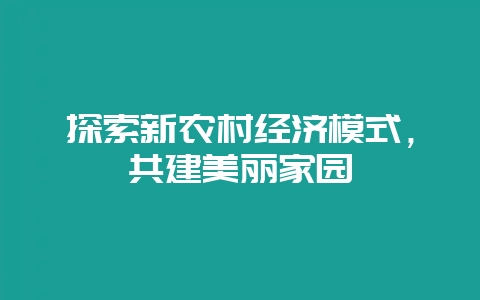 探索新农村经济模式，共建美丽家园-会东网