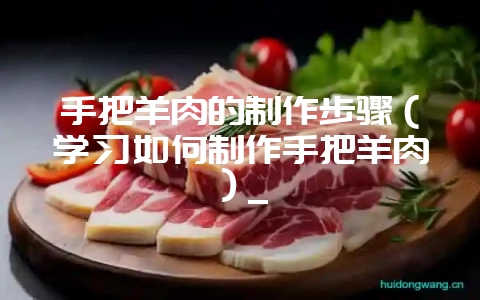 手把羊肉的制作步骤(学习如何制作手把羊肉)_-会东网