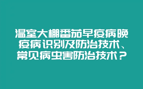 温室大棚番茄早疫病晚疫病识别及防治技术、常见病虫害防治技术？-会东网