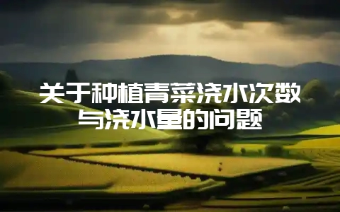 关于种植青菜浇水次数与浇水量的问题-会东网