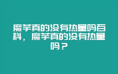 魔芋真的没有热量吗百科,魔芋真的没有热量吗?-会东网