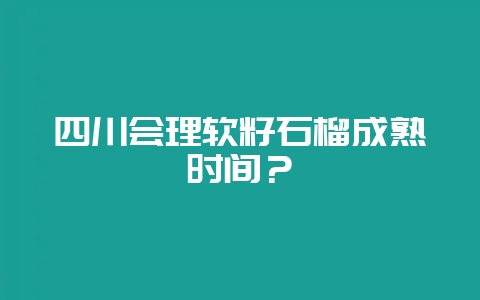 四川会理软籽石榴成熟时间?-会东网