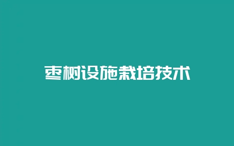 枣树设施栽培技术-会东网