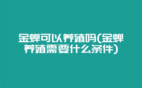 金蝉可以养殖吗(金蝉养殖需要什么条件)-会东网