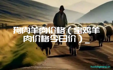狗肉羊肉价格(宝鸡羊肉价格今日价)_-会东网