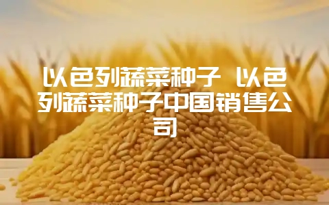 以色列蔬菜种子 以色列蔬菜种子中国销售公司-会东网