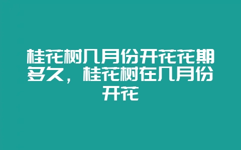 桂花树几月份开花花期多久，桂花树在几月份开花-会东网