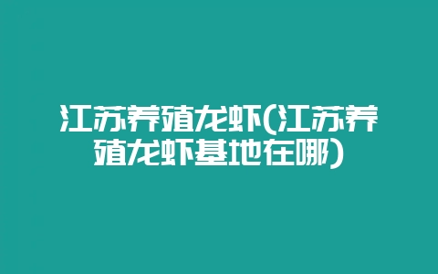 江苏养殖龙虾(江苏养殖龙虾基地在哪)-会东网