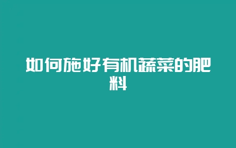 如何施好有机蔬菜的肥料-会东网