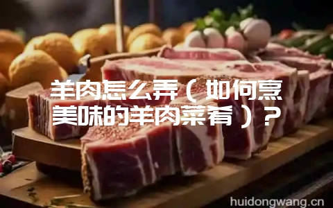 羊肉怎么弄(如何烹饪美味的羊肉菜肴)?插图 羊肉怎么弄(如何烹饪美味的羊肉菜肴)?插图
