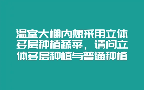 温室大棚内想采用立体多层种植蔬菜，请问立体多层种植与普通种植在单位面积上的产量差别？-会东网