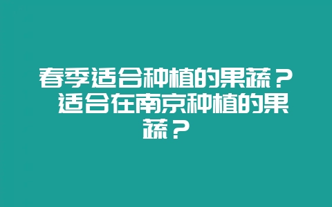 春季适合种植的果蔬？ 适合在南京种植的果蔬？-会东网