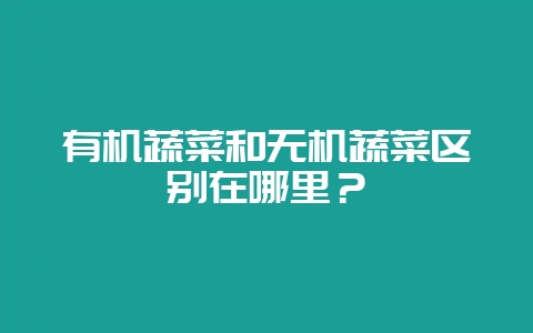有机蔬菜和无机蔬菜区别在哪里?-会东网