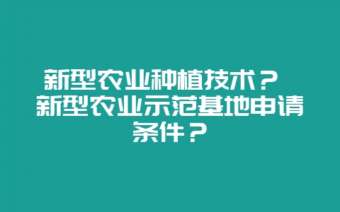 新型农业种植技术？ 新型农业示范基地申请条件？-会东网