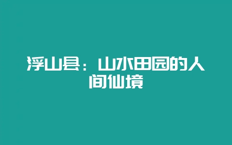浮山县：山水田园的人间仙境-会东网