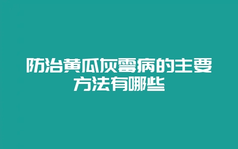 防治黄瓜灰霉病的主要方法有哪些-会东网