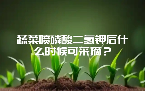 蔬菜喷磷酸二氢钾后什么时候可采摘?-会东网
