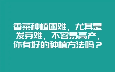 香菜种植困难，尤其是发芽难，不容易高产，你有好的种植方法吗？-会东网