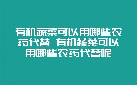 有机蔬菜可以用哪些农药代替 有机蔬菜可以用哪些农药代替呢-会东网