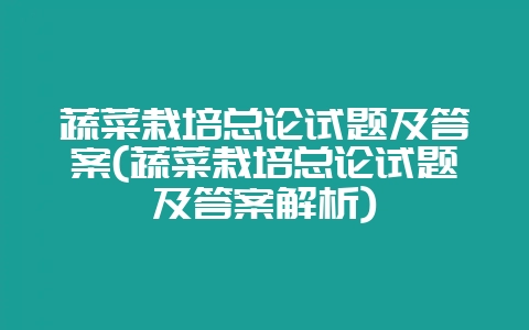 蔬菜栽培总论试题及答案(蔬菜栽培总论试题及答案解析)-会东网