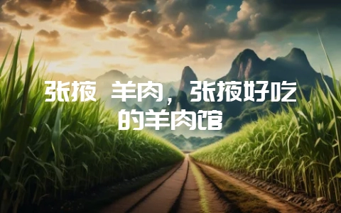 张掖 羊肉，张掖好吃的羊肉馆-会东网