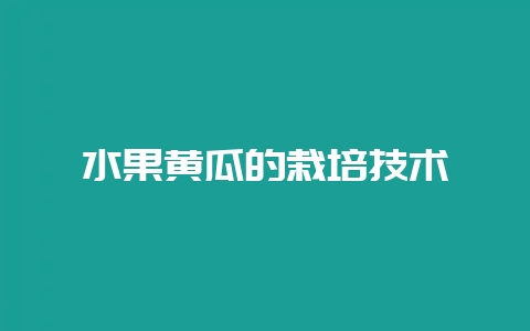水果黄瓜的栽培技术-会东网